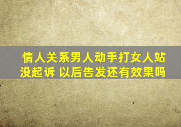 情人关系男人动手打女人站没起诉 以后告发还有效果吗